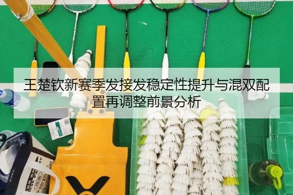 王楚钦新赛季发接发稳定性提升与混双配置再调整前景分析